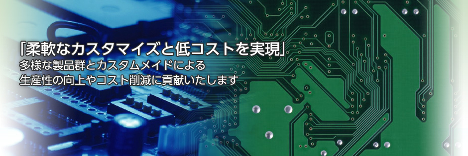 「柔軟なカスタマイズと低コストを実現」多様な製品群とカスタムメイドによる生産性の向上やコスト削減に貢献いたします