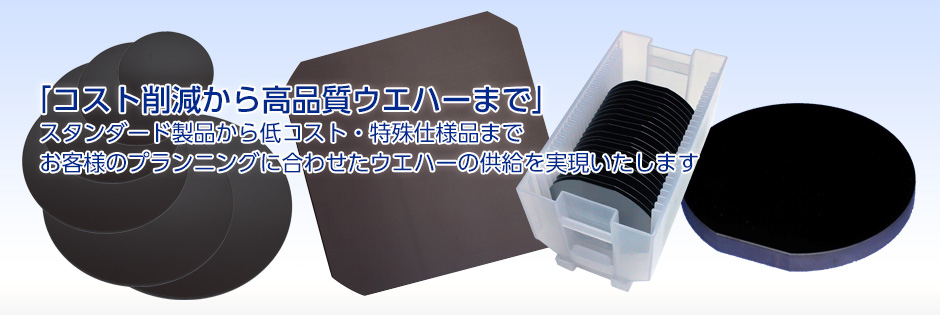 「お客様を選ばない豊富な製品力」コスト削減から高品質ウエハーまで豊富な製品で多様なご要望にお応えいたします